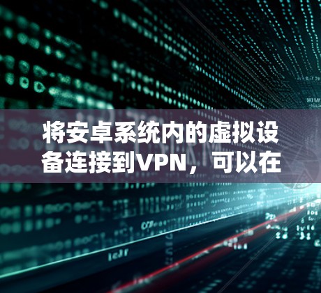 将安卓系统内的虚拟设备连接到VPN，可以在一定程度上解决网络访问问题，但需要确保设备和网络的安全性。以下是一些步骤和建议，帮助您将安卓虚拟设备连接到VPN