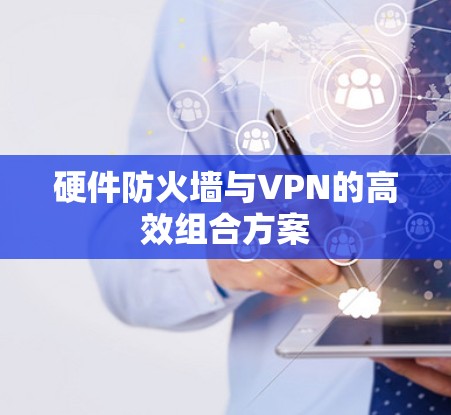 硬件防火墙与VPN的高效组合方案