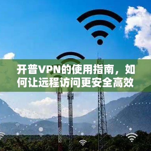 开普VPN的使用指南，如何让远程访问更安全高效？