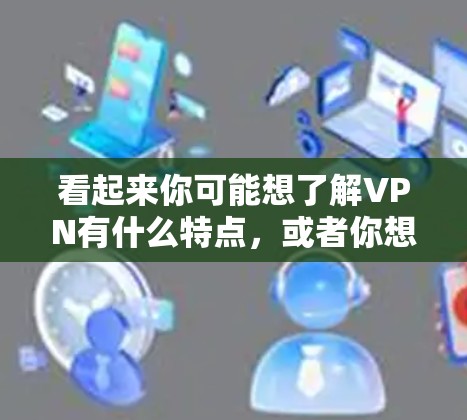 看起来你可能想了解VPN有什么特点，或者你想知道有哪些好的VPN服务可用。VPN的主要目的是保护你的网络隐私，防止未经授权的访问，同时也是为了安全地下载或分享文件，特别是那些包含敏感或非法内容的文件