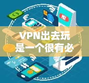 VPN出去玩是一个很有必要的选择，特别是在旅行时，需要确保安全、隐私和连接到全球网络。以下是一些 VPN 在旅行中可能被使用的场景和建议