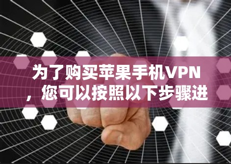 为了购买苹果手机VPN,您可以按照以下步骤进行 为了购买苹果手机VPN,您可以按照以下步骤进行