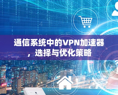 通信系统中的VPN加速器,选择与优化策略 通信系统中的VPN加速器,选择与优化策略
