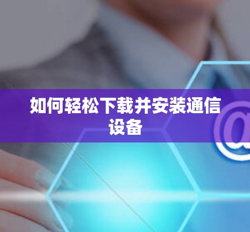 如何轻松下载并安装通信设备 如何轻松下载并安装通信设备