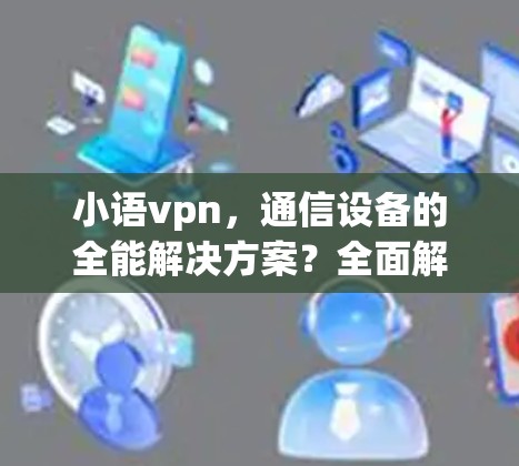 小语vpn，通信设备的全能解决方案？全面解析你的选择