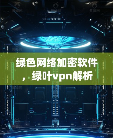 绿色网络加密软件,绿叶vpn解析 绿色网络加密软件,绿叶vpn解析