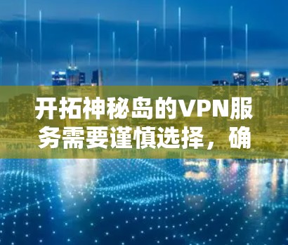 开拓神秘岛的VPN服务需要谨慎选择,确保安全性和稳定性。以下是一些建议,帮助你选择一个可靠的VPN服务 开拓神秘岛的VPN服务需要谨慎选择,确保安全性和稳定性。以下是一些建议,帮助你选择一个可靠的VPN服务