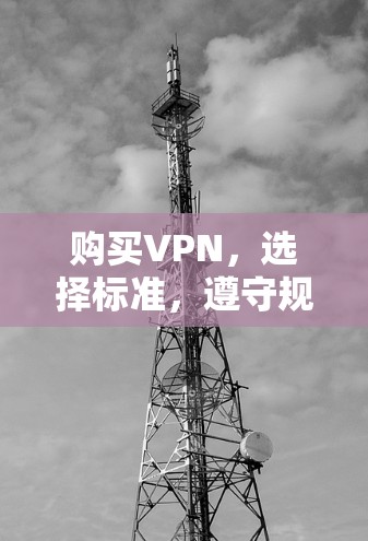购买VPN,选择标准,遵守规范,确保安全 购买VPN,选择标准,遵守规范,确保安全