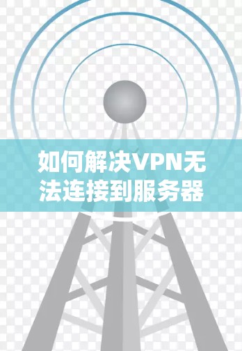 如何解决VPN无法连接到服务器的常见问题 如何解决VPN无法连接到服务器的常见问题