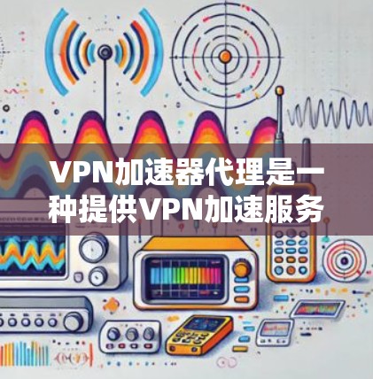 VPN加速器代理是一种提供VPN加速服务的工具,帮助用户更快地访问安全的VPN网站。以下是关于VPN加速器代理的一些关键点 VPN加速器代理是一种提供VPN加速服务的工具,帮助用户更快地访问安全的VPN网站。以下是关于VPN加速器代理的一些关键点