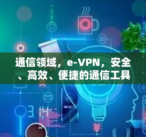 通信领域,e-VPN,安全、高效、便捷的通信工具 通信领域,e-VPN,安全、高效、便捷的通信工具