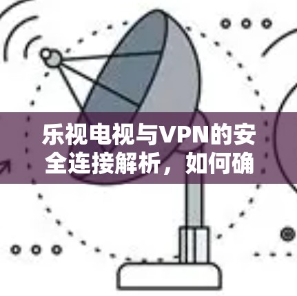 乐视电视与VPN的安全连接解析，如何确保可靠传输