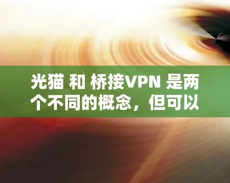 光猫 和 桥接VPN 是两个不同的概念,但可以有以下关系 光猫 和 桥接VPN 是两个不同的概念,但可以有以下关系