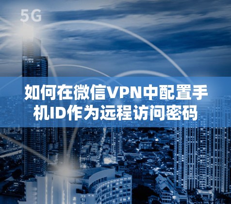 如何在微信VPN中配置手机ID作为远程访问密码 如何在微信VPN中配置手机ID作为远程访问密码