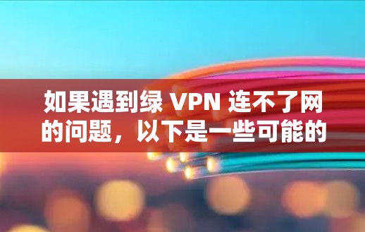 如果遇到绿 VPN 连不了网的问题,以下是一些可能的解决方法 如果遇到绿 VPN 连不了网的问题,以下是一些可能的解决方法
