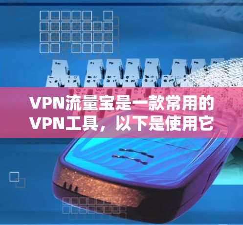 VPN流量宝是一款常用的VPN工具,以下是使用它的步骤 VPN流量宝是一款常用的VPN工具,以下是使用它的步骤