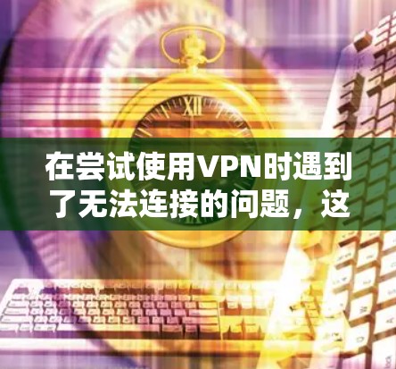 在尝试使用VPN时遇到了无法连接的问题,这可能由多种因素引起,以下是一步到位的解决方案 在尝试使用VPN时遇到了无法连接的问题,这可能由多种因素引起,以下是一步到位的解决方案