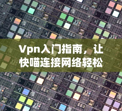 Vpn入门指南,让快喵连接网络轻松 Vpn入门指南,让快喵连接网络轻松