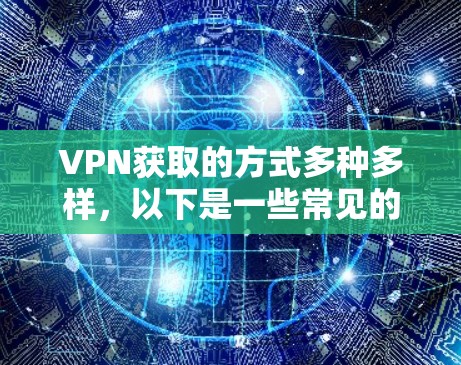 VPN获取的方式多种多样,以下是一些常见的途径 VPN获取的方式多种多样,以下是一些常见的途径