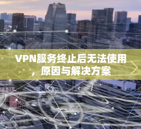 VPN服务终止后无法使用，原因与解决方案