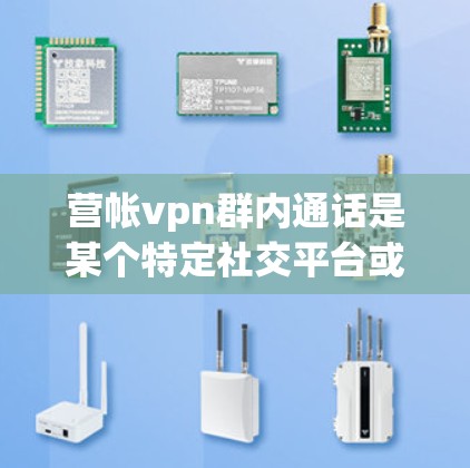 营帐vpn群内通话是某个特定社交平台或社区中用户群中的一个通话活动，通常由用户或特定账号组织。以下是对该问题的逐步解答