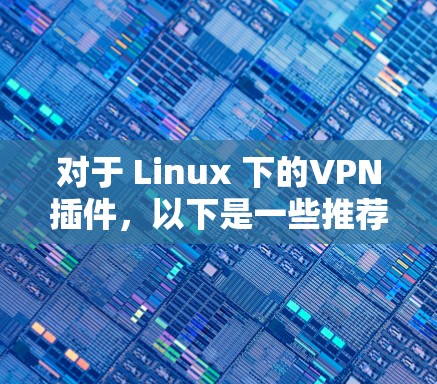 对于 Linux 下的VPN插件，以下是一些推荐的工具和插件，这些插件可以根据具体需求选择