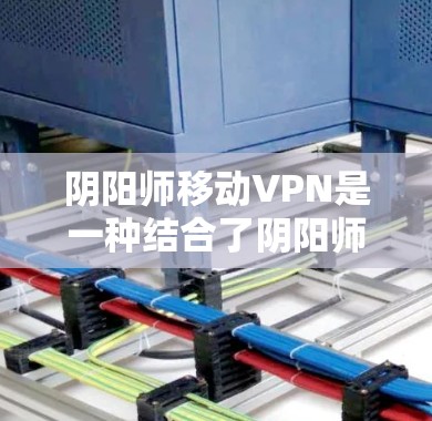 阴阳师移动VPN是一种结合了阴阳师游戏和移动互联网的VPN服务,旨在为玩家提供便捷的VPN连接方式。以下是关于阴阳师移动VPN的详细分析 阴阳师移动VPN是一种结合了阴阳师游戏和移动互联网的VPN服务,旨在为玩家提供便捷的VPN连接方式。以下是关于阴阳师移动VPN的详细分析