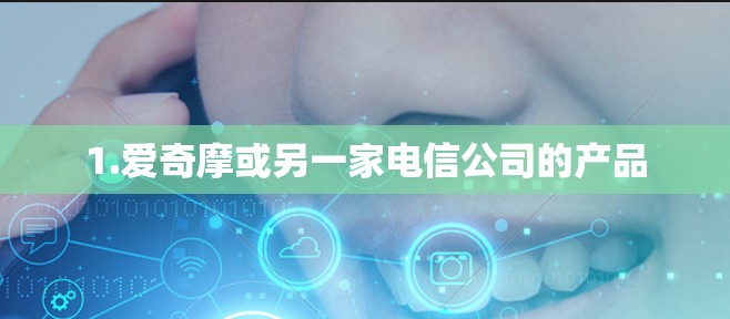 1.爱奇摩或另一家电信公司的产品 1.爱奇摩或另一家电信公司的产品