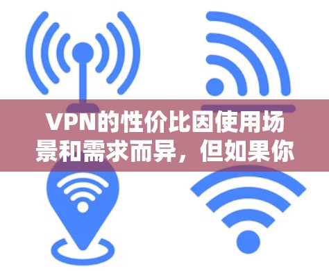 VPN的性价比因使用场景和需求而异,但如果你预算有限且希望在短时间内获得稳定的网络连接,以下几种VPN推荐适合你 VPN的性价比因使用场景和需求而异,但如果你预算有限且希望在短时间内获得稳定的网络连接,以下几种VPN推荐适合你