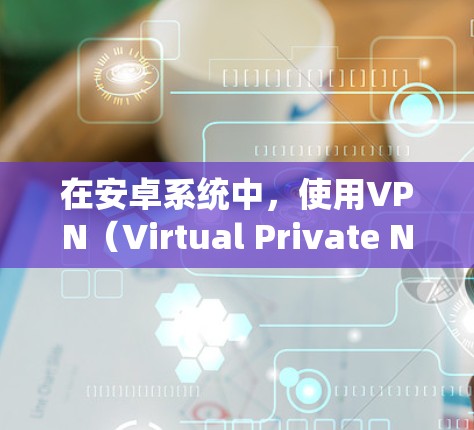 在安卓系统中，使用VPN（Virtual Private Network）通常是指通过应用程序连接到外部网络，目的是通过VPN来保护和控制网络流量。以下是使用安卓系统VPN的步骤和注意事项