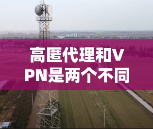 高匿代理和VPN是两个不同的概念,各有其独特的用途、技术特点和应用场景。下面是它们的详细区别 高匿代理和VPN是两个不同的概念,各有其独特的用途、技术特点和应用场景。下面是它们的详细区别