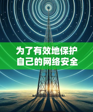 为了有效地保护自己的网络安全,选择合适的VPN软件是一个明智的决定。以下是一些步骤来帮助你更好地选择和使用VPN软件 为了有效地保护自己的网络安全,选择合适的VPN软件是一个明智的决定。以下是一些步骤来帮助你更好地选择和使用VPN软件