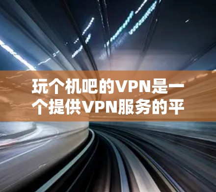 玩个机吧的VPN是一个提供VPN服务的平台,用户可以通过这些服务访问网络资源,如网站、社交媒体等。以下是关于玩个机吧的VPN的一些信息和建议 玩个机吧的VPN是一个提供VPN服务的平台,用户可以通过这些服务访问网络资源,如网站、社交媒体等。以下是关于玩个机吧的VPN的一些信息和建议