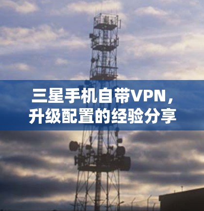 三星手机自带VPN,升级配置的经验分享 三星手机自带VPN,升级配置的经验分享