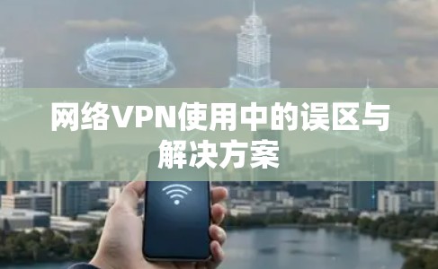 网络VPN使用中的误区与解决方案 网络VPN使用中的误区与解决方案