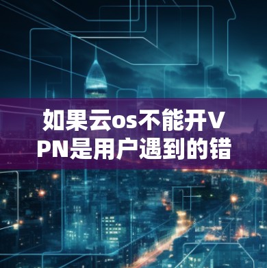 如果云os不能开VPN是用户遇到的错误，可能的原因包括
