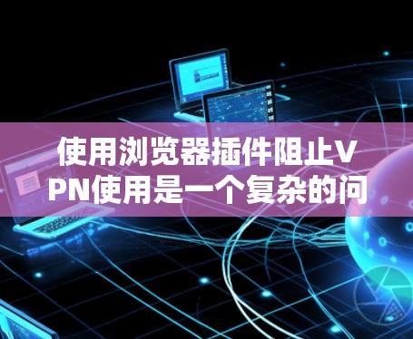 使用浏览器插件阻止VPN使用是一个复杂的问题，因为VPN主要通过网络连接来实现，而非直接访问设备。然而，以下是一些可能的解释和步骤，帮助您理解如何通过浏览器插件阻止VPN