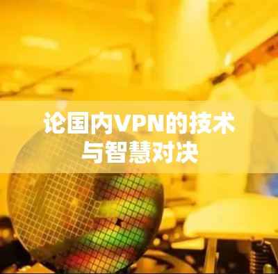 论国内VPN的技术与智慧对决 论国内VPN的技术与智慧对决