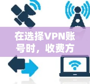 在选择VPN账号时，收费方式确实是一个关键考虑因素。以下是对不同VPN服务收费方式的详细分析，帮助你做出更明智的决定