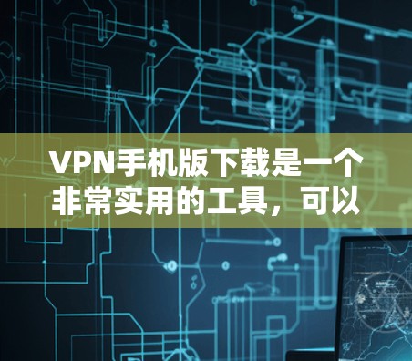 VPN手机版下载是一个非常实用的工具，可以为用户提供安全、便捷的网络连接。以下是一些推荐的VPN软件，供您参考