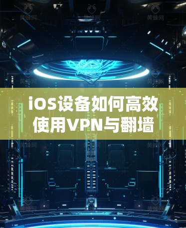 iOS设备如何高效使用VPN与翻墙