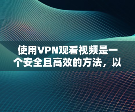 使用VPN观看视频是一个安全且高效的方法，以下是详细的步骤指南