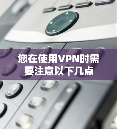 您在使用VPN时需要注意以下几点 您在使用VPN时需要注意以下几点