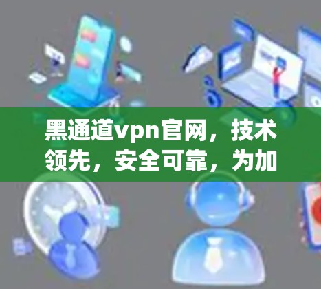 黑通道vpn官网，技术领先，安全可靠，为加密世界点亮新光