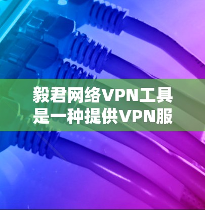 毅君网络VPN工具是一种提供VPN服务的平台，帮助用户在网络安全和速度之间找到平衡。下文将详细介绍毅君的主要功能、选择建议以及注意事项