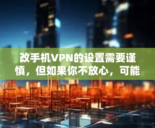 改手机VPN的设置需要谨慎，但如果你不放心，可能会破坏到你的安全设置。以下是一些步骤，帮助你修改手机VPN的设置