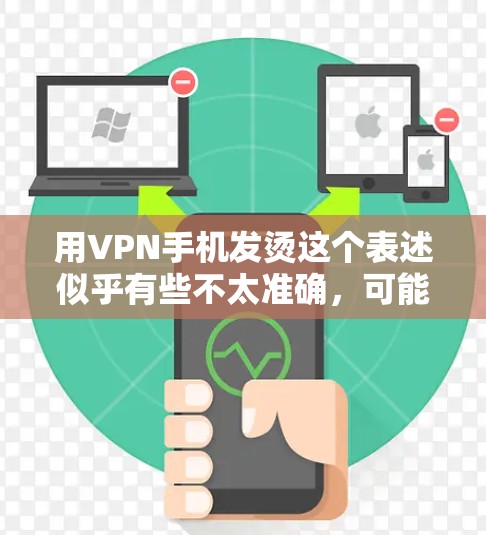 用VPN手机发烫这个表述似乎有些不太准确，可能是打错了或者有其他的含义。通常，VPN（如VPN服务）不会导致手机发烫，除非在特殊情况下，比如连接到无法访问的网站或某些加密方式导致的延迟