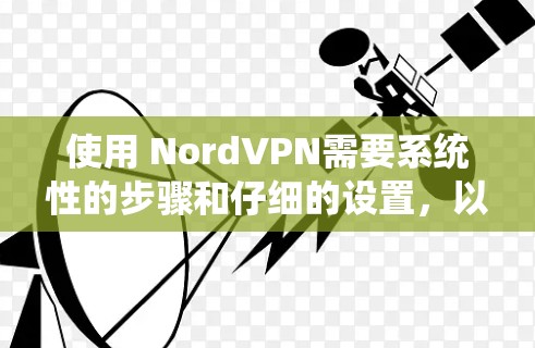 使用 NordVPN需要系统性的步骤和仔细的设置，以下是详细的指南