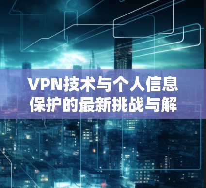 VPN技术与个人信息保护的最新挑战与解决方案