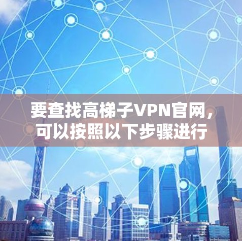 要查找高梯子VPN官网,可以按照以下步骤进行 要查找高梯子VPN官网,可以按照以下步骤进行